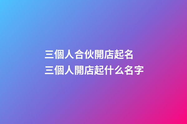 三個人合伙開店起名 三個人開店起什么名字-第1張-店鋪起名-玄機派